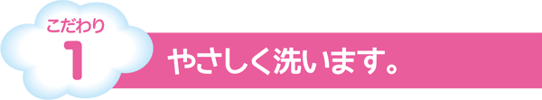 こだわり1　やさしく洗います。